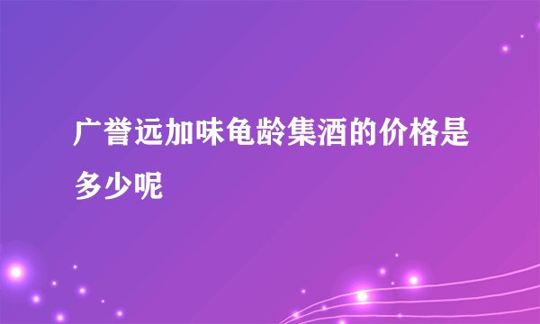 广誉远加味龟龄集酒的价格是多少呢