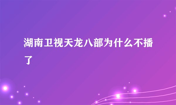 湖南卫视天龙八部为什么不播了