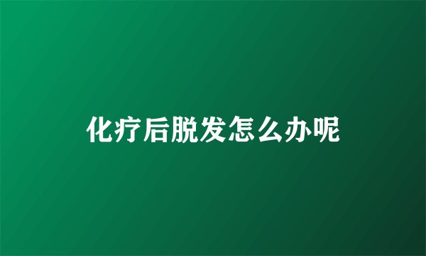 化疗后脱发怎么办呢