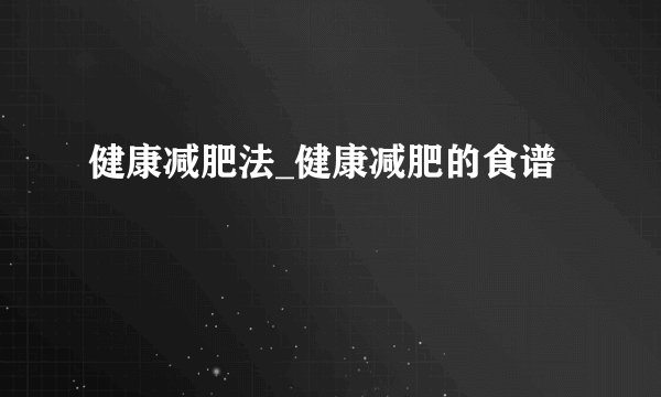 健康减肥法_健康减肥的食谱