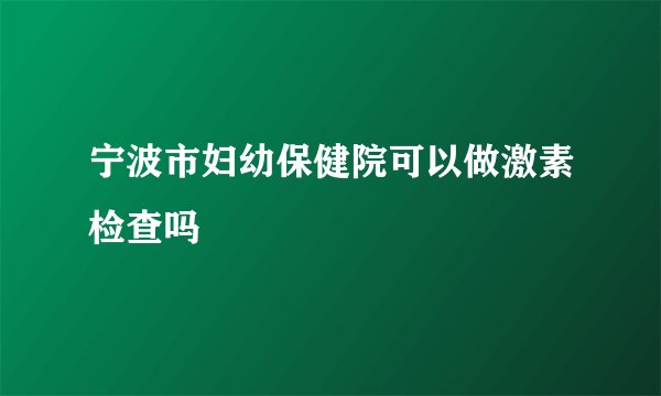 宁波市妇幼保健院可以做激素检查吗