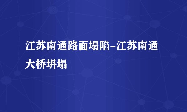 江苏南通路面塌陷-江苏南通大桥坍塌