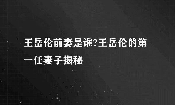 王岳伦前妻是谁?王岳伦的第一任妻子揭秘