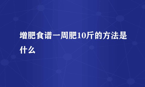 增肥食谱一周肥10斤的方法是什么