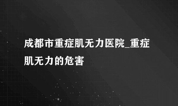 成都市重症肌无力医院_重症肌无力的危害