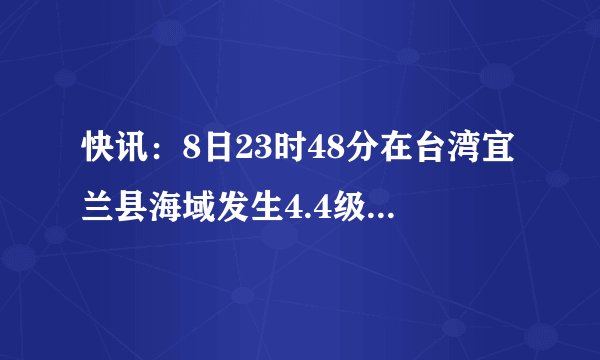 快讯:8日23时48分在台湾宜兰县海域发生4.4级地震, 你怎么看?