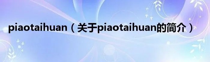 piaotaihuan（关于piaotaihuan的简介）