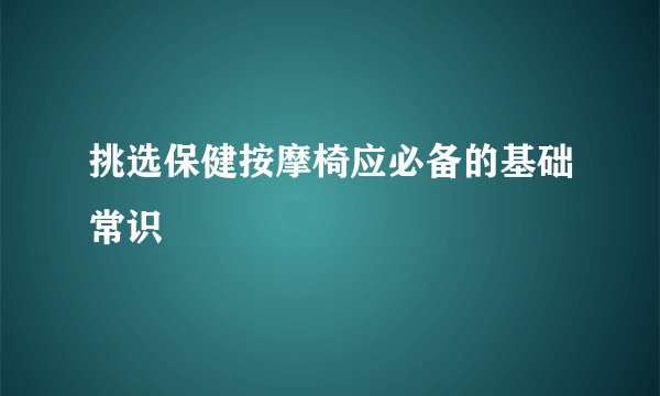 挑选保健按摩椅应必备的基础常识