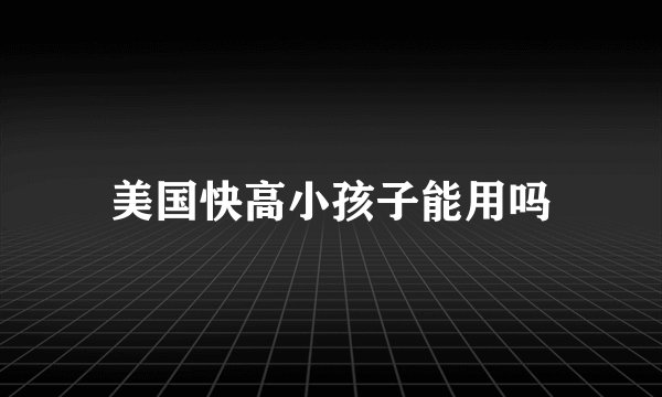 美国快高小孩子能用吗