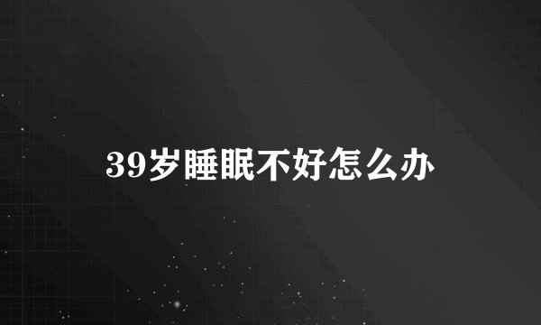 39岁睡眠不好怎么办
