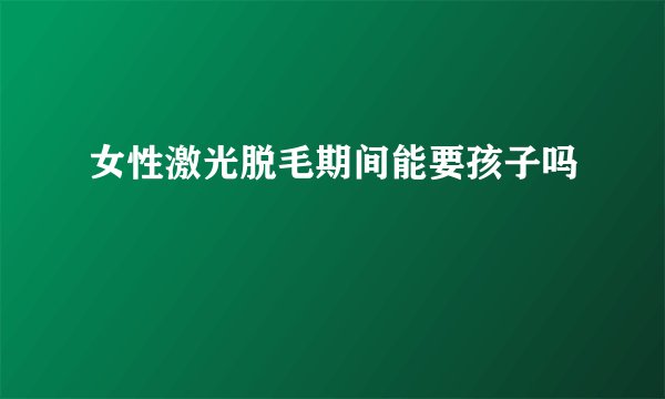 女性激光脱毛期间能要孩子吗