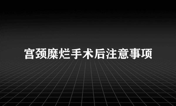 宫颈糜烂手术后注意事项