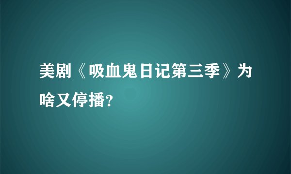 美剧《吸血鬼日记第三季》为啥又停播?