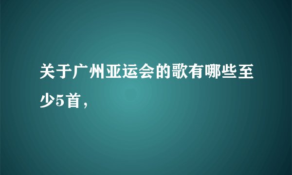 关于广州亚运会的歌有哪些至少5首，