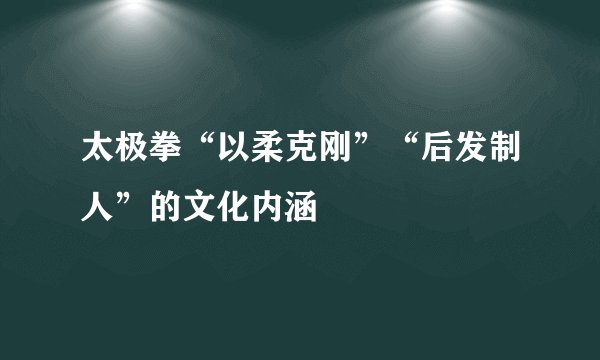 太极拳“以柔克刚”“后发制人”的文化内涵