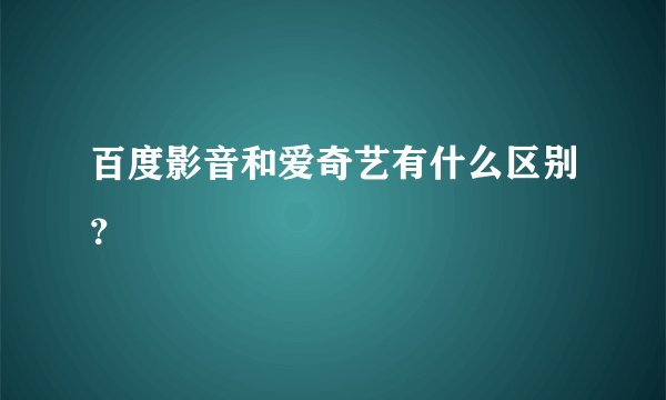 百度影音和爱奇艺有什么区别？