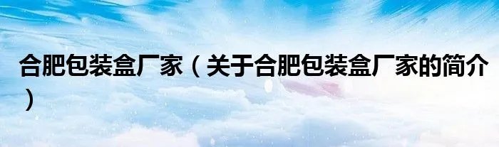 合肥包装盒厂家（关于合肥包装盒厂家的简介）
