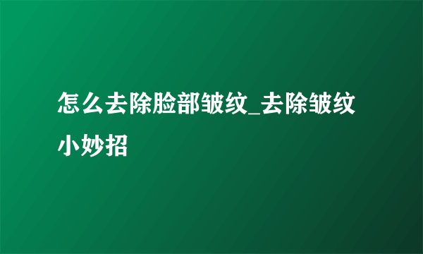 怎么去除脸部皱纹_去除皱纹小妙招