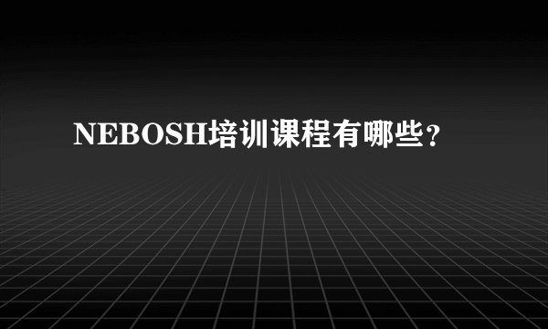 NEBOSH培训课程有哪些?