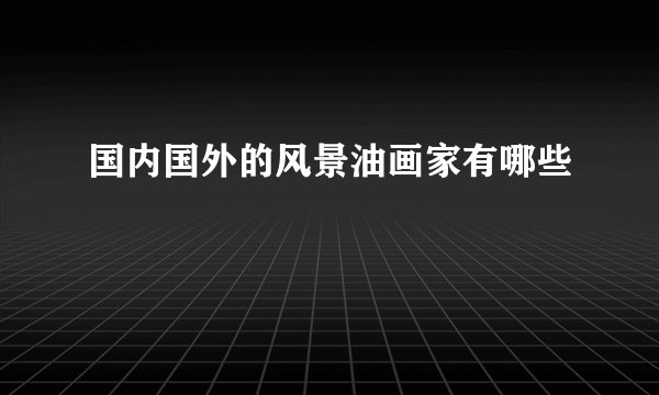 国内国外的风景油画家有哪些