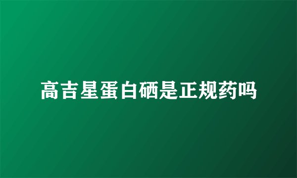高吉星蛋白硒是正规药吗