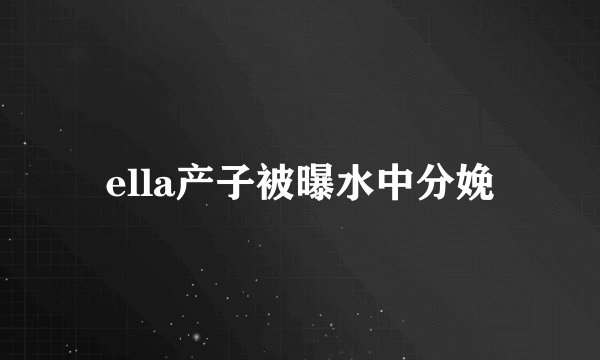 ella产子被曝水中分娩