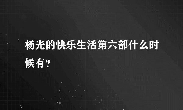 杨光的快乐生活第六部什么时候有？