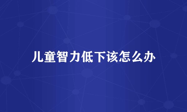 儿童智力低下该怎么办