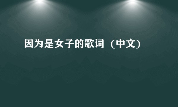 因为是女子的歌词  (中文)