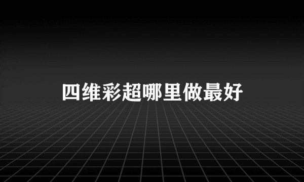 四维彩超哪里做最好