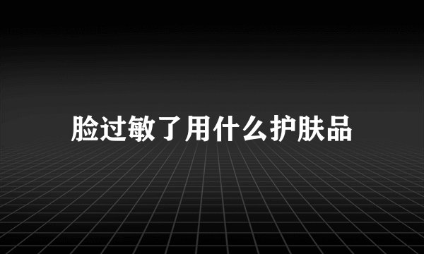 脸过敏了用什么护肤品
