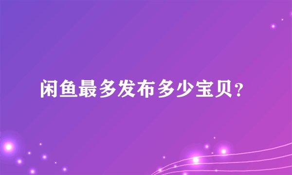 闲鱼最多发布多少宝贝？