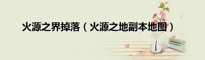 火源之界掉落（火源之地副本地图）