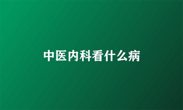 中医内科看什么病