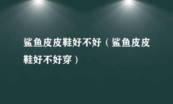 鲨鱼皮皮鞋好不好（鲨鱼皮皮鞋好不好穿）