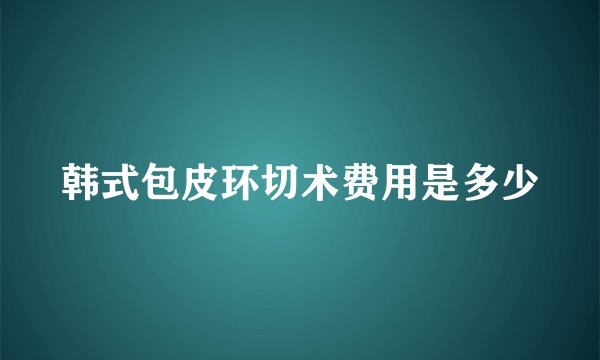 韩式包皮环切术费用是多少