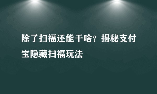 除了扫福还能干啥？揭秘支付宝隐藏扫福玩法