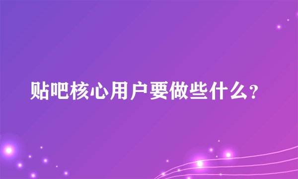 贴吧核心用户要做些什么？