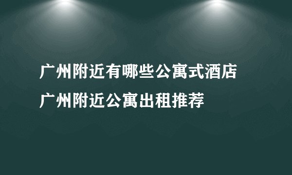 广州附近有哪些公寓式酒店 广州附近公寓出租推荐