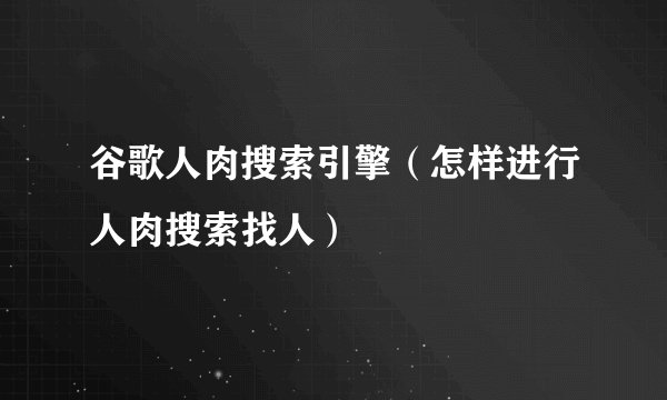 谷歌人肉搜索引擎(怎样进行人肉搜索找人)