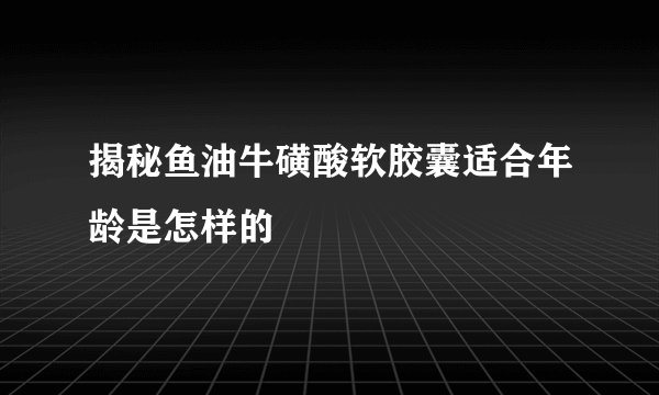 揭秘鱼油牛磺酸软胶囊适合年龄是怎样的