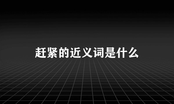 赶紧的近义词是什么