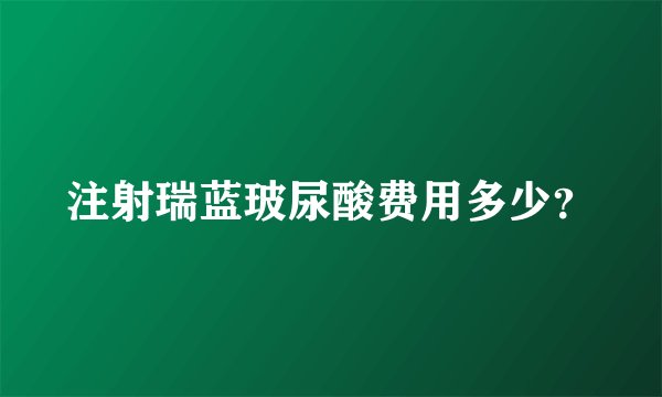 注射瑞蓝玻尿酸费用多少？