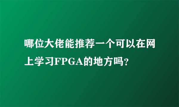 哪位大佬能推荐一个可以在网上学习FPGA的地方吗？