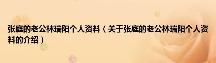 张庭的老公林瑞阳个人资料(关于张庭的老公林瑞阳个人资料的介绍)