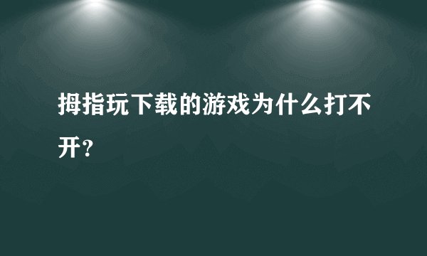 拇指玩下载的游戏为什么打不开？