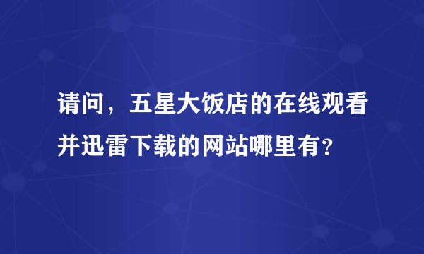 请问，五星大饭店的在线观看并迅雷下载的网站哪里有？