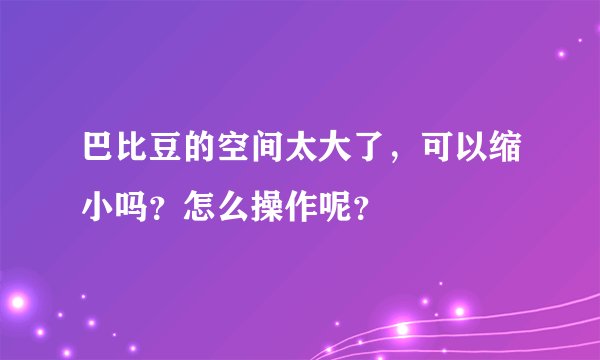 巴比豆的空间太大了，可以缩小吗？怎么操作呢？