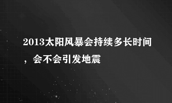 2013太阳风暴会持续多长时间，会不会引发地震