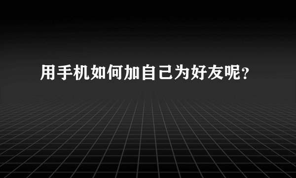 用手机如何加自己为好友呢？